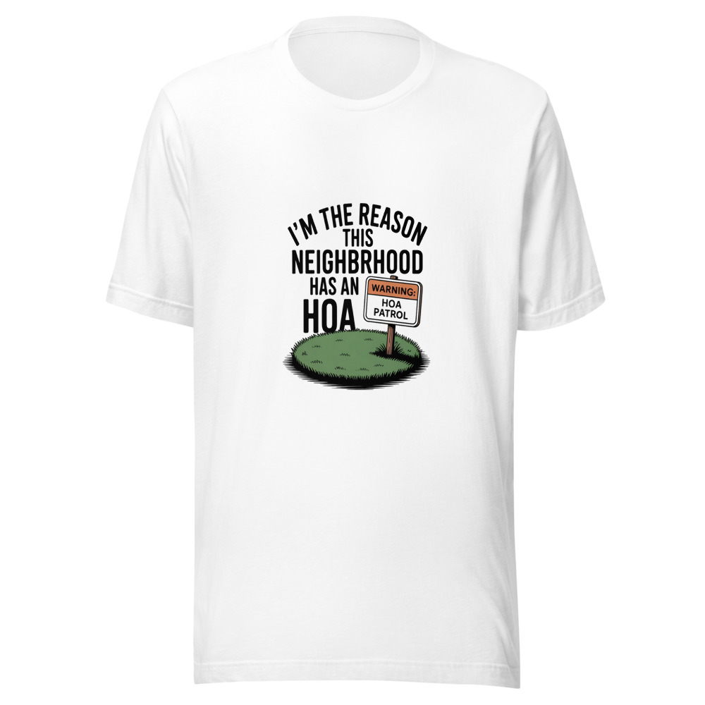 I'm the Reason This Neighborhood Has an HOA - tshirt