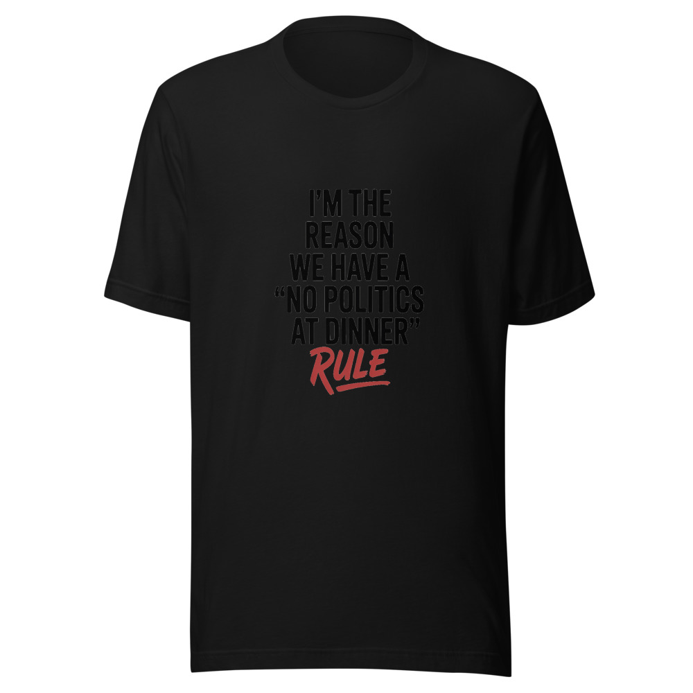 I'M THE REASON WE HAVE A 'NO POLITICS AT DINNER' RULE - tshirt