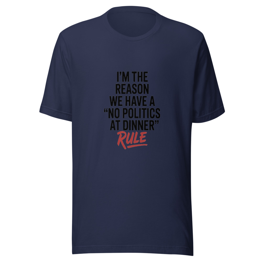 I'M THE REASON WE HAVE A 'NO POLITICS AT DINNER' RULE - tshirt