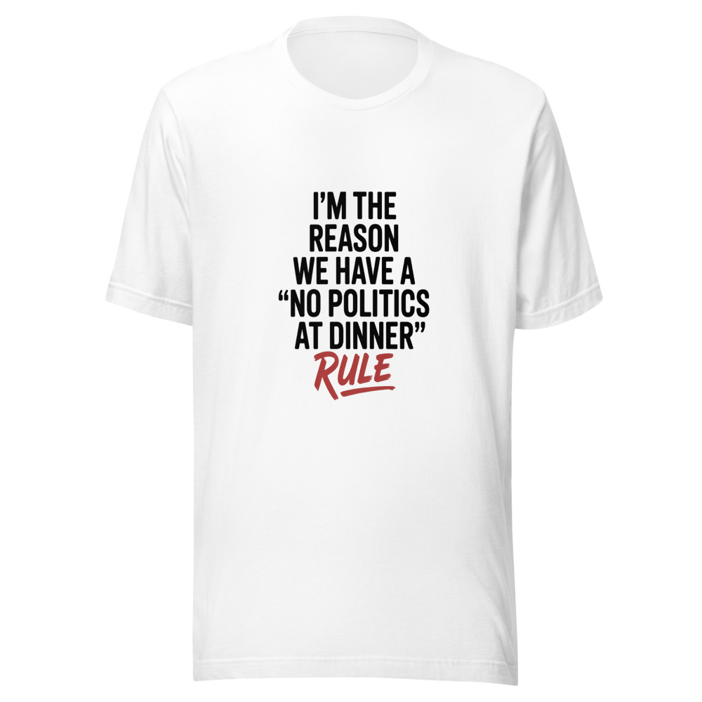 I'M THE REASON WE HAVE A 'NO POLITICS AT DINNER' RULE - tshirt
