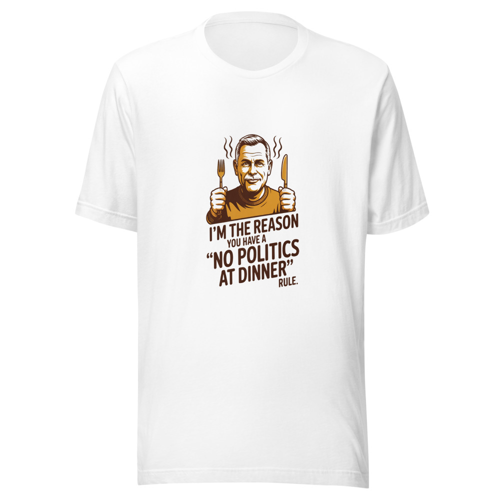 I'm the Reason You Have a 'No Politics at Dinner' Rule. - tshirt