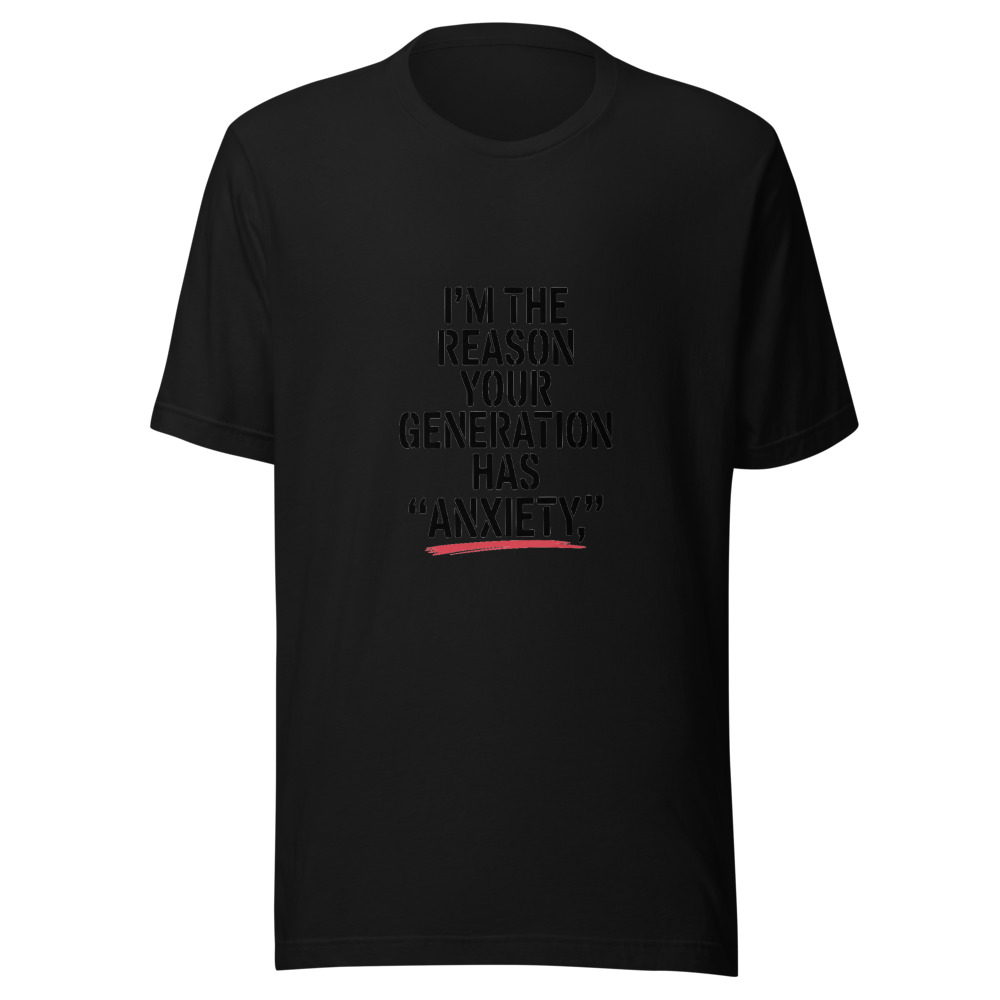 I'm the Reason Your Generation Has 'Anxiety.' - tshirt