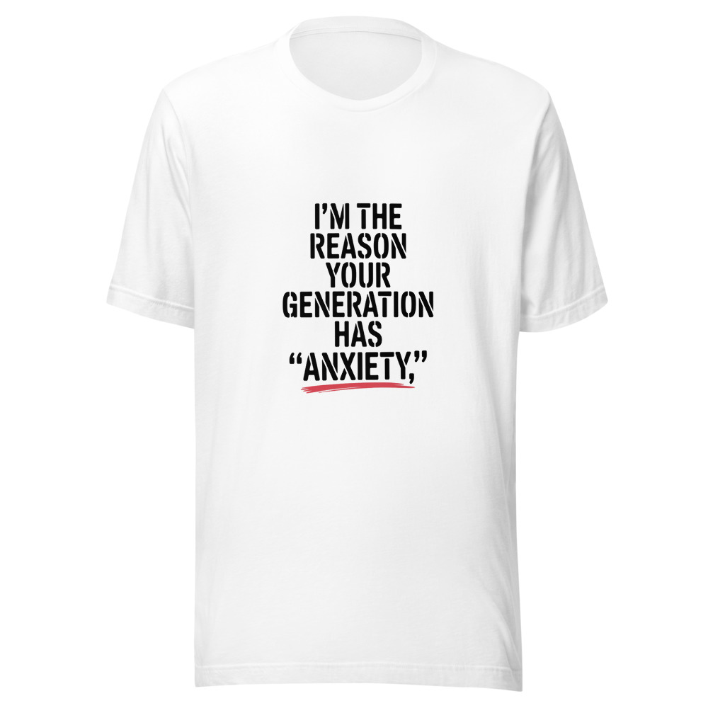 I'm the Reason Your Generation Has 'Anxiety.' - tshirt