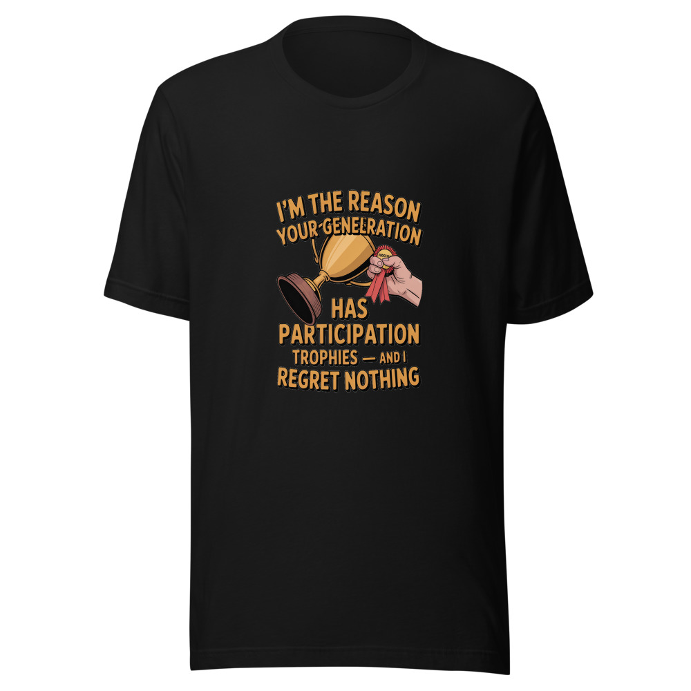 I'M THE REASON YOUR GENERATION HAS PARTICIPATION TROPHIES — AND I REGRET NOTHING - tshirt