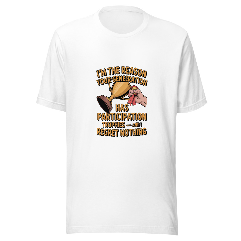 I'M THE REASON YOUR GENERATION HAS PARTICIPATION TROPHIES — AND I REGRET NOTHING - tshirt