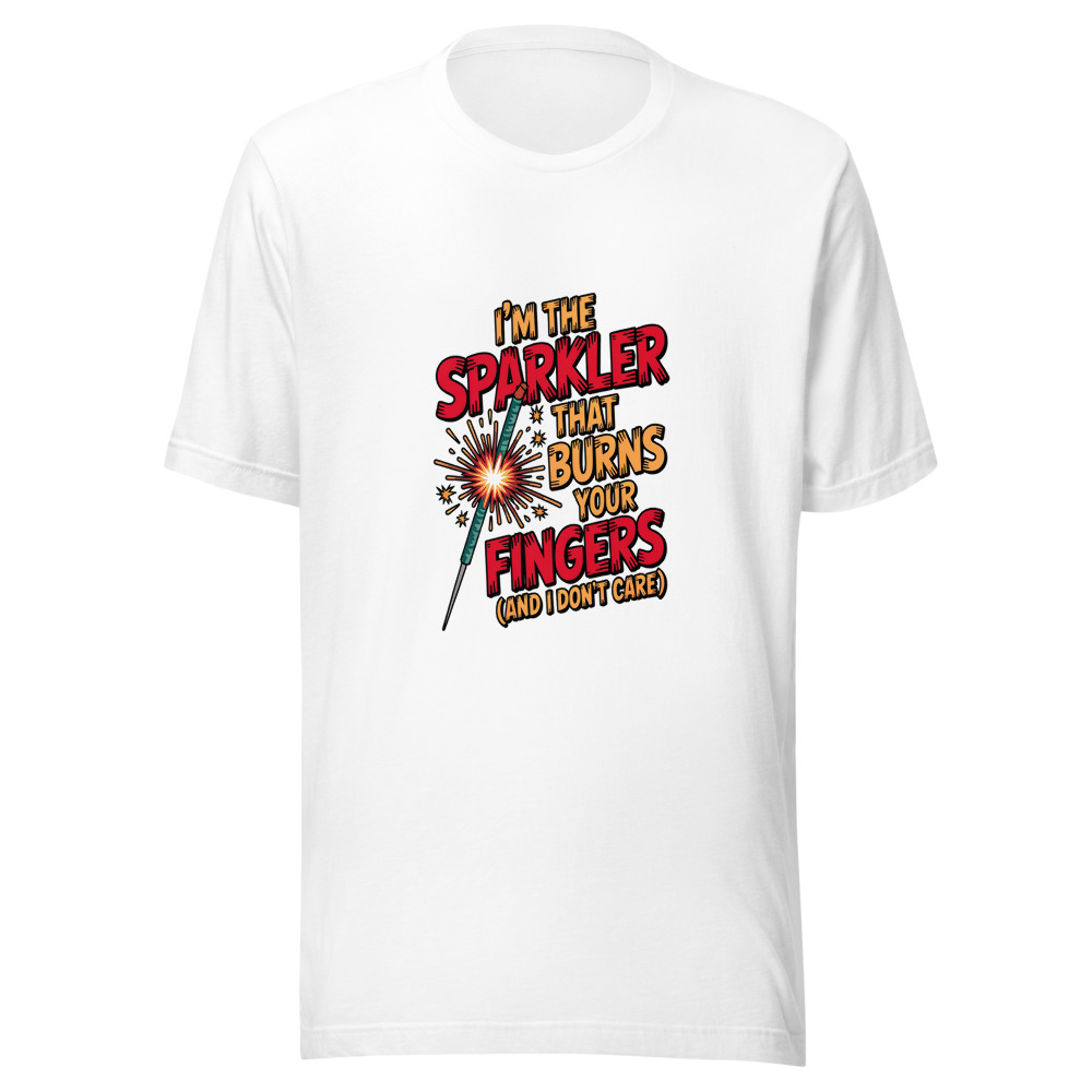 I'm The Sparkler That Burns Your Fingers (And I Don't Care) - tshirt