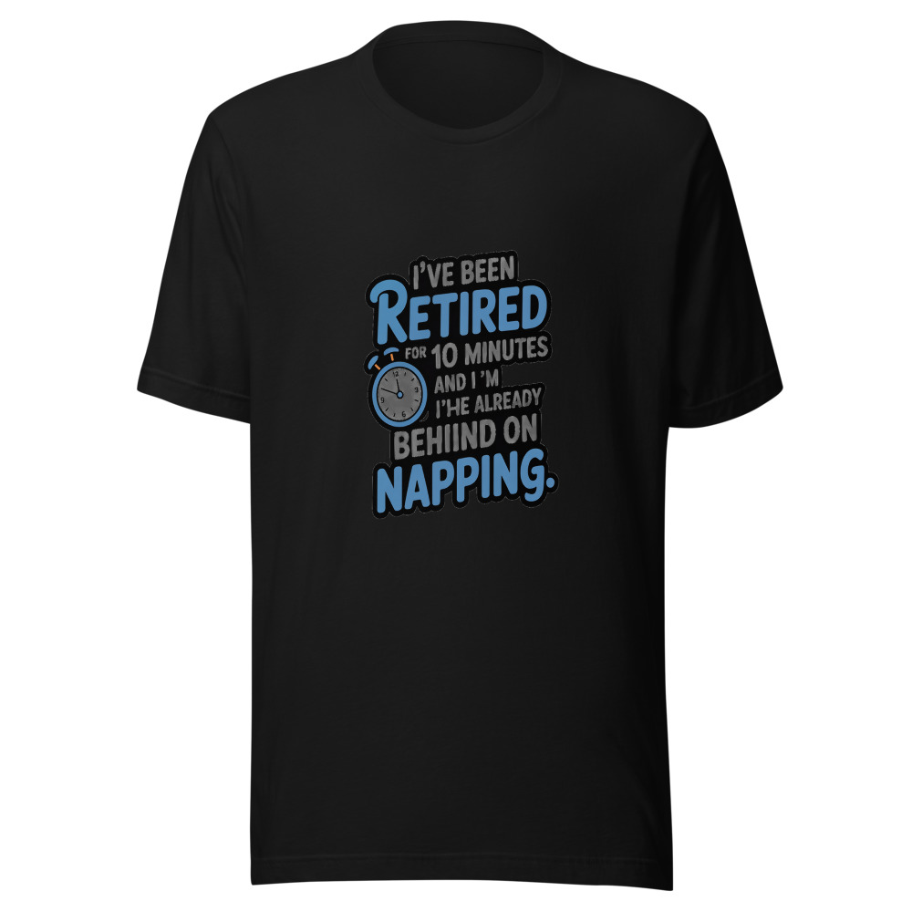I've Been Retired for 10 Minutes and I'm Already Behind on Napping. - tshirt