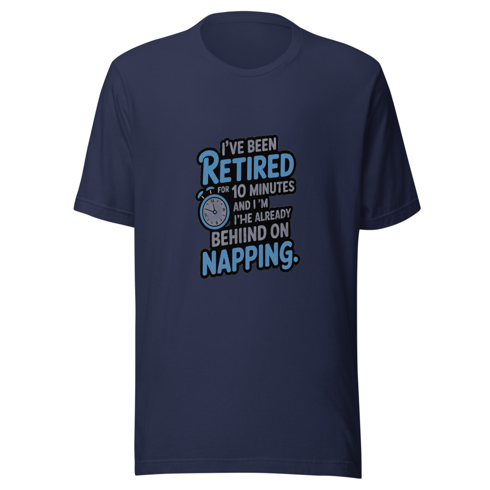 I've Been Retired for 10 Minutes and I'm Already Behind on Napping. - tshirt