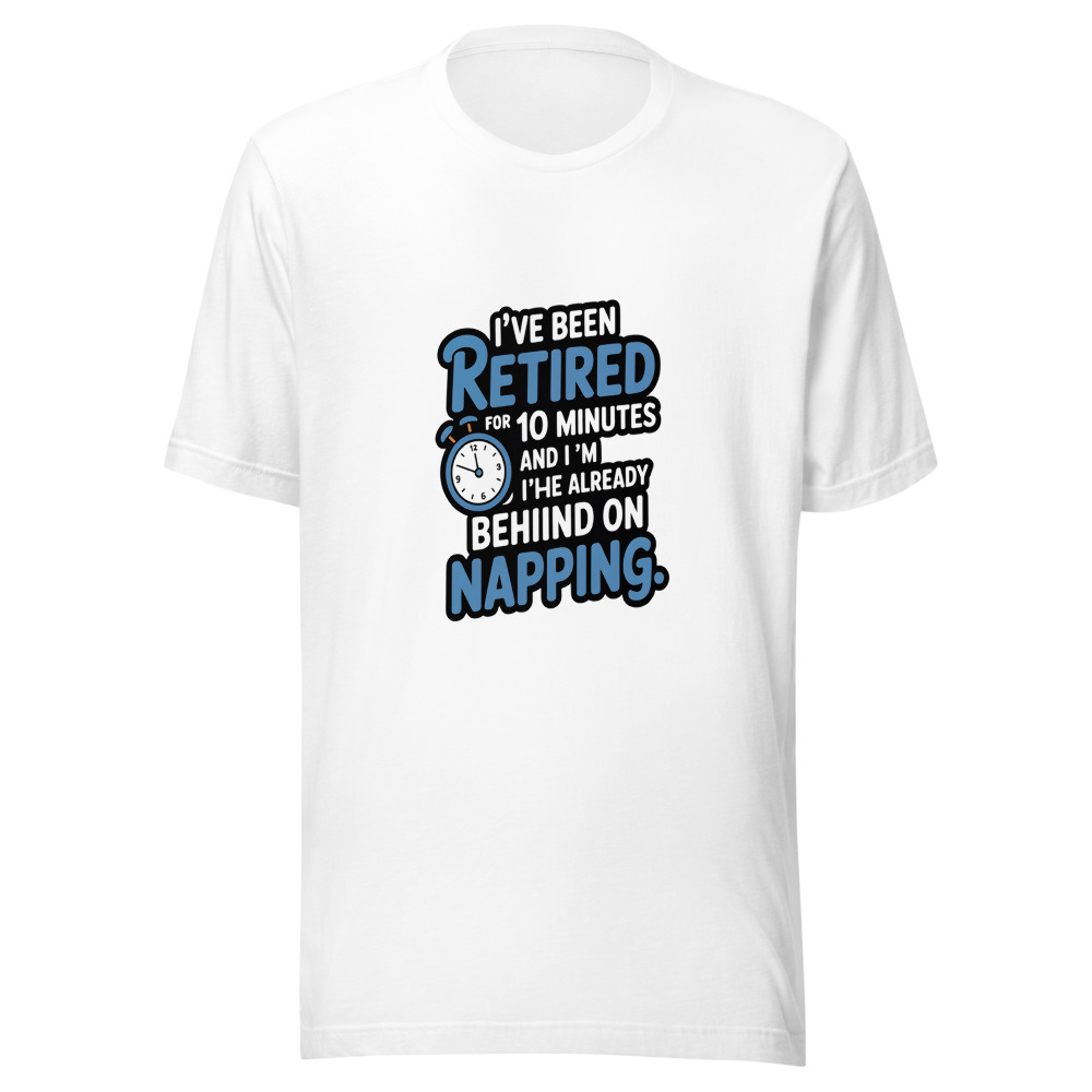 I've Been Retired for 10 Minutes and I'm Already Behind on Napping. - tshirt