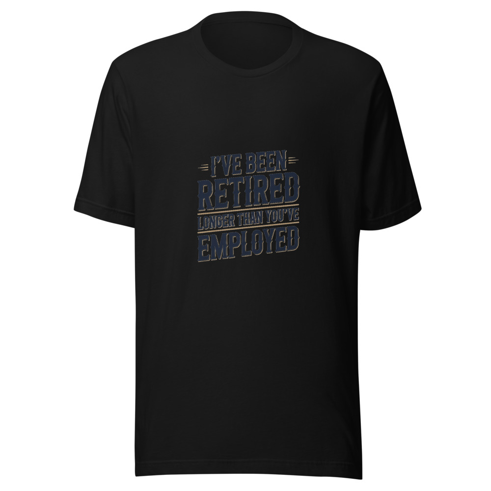I've Been Retired Longer Than You've Been Employed - tshirt