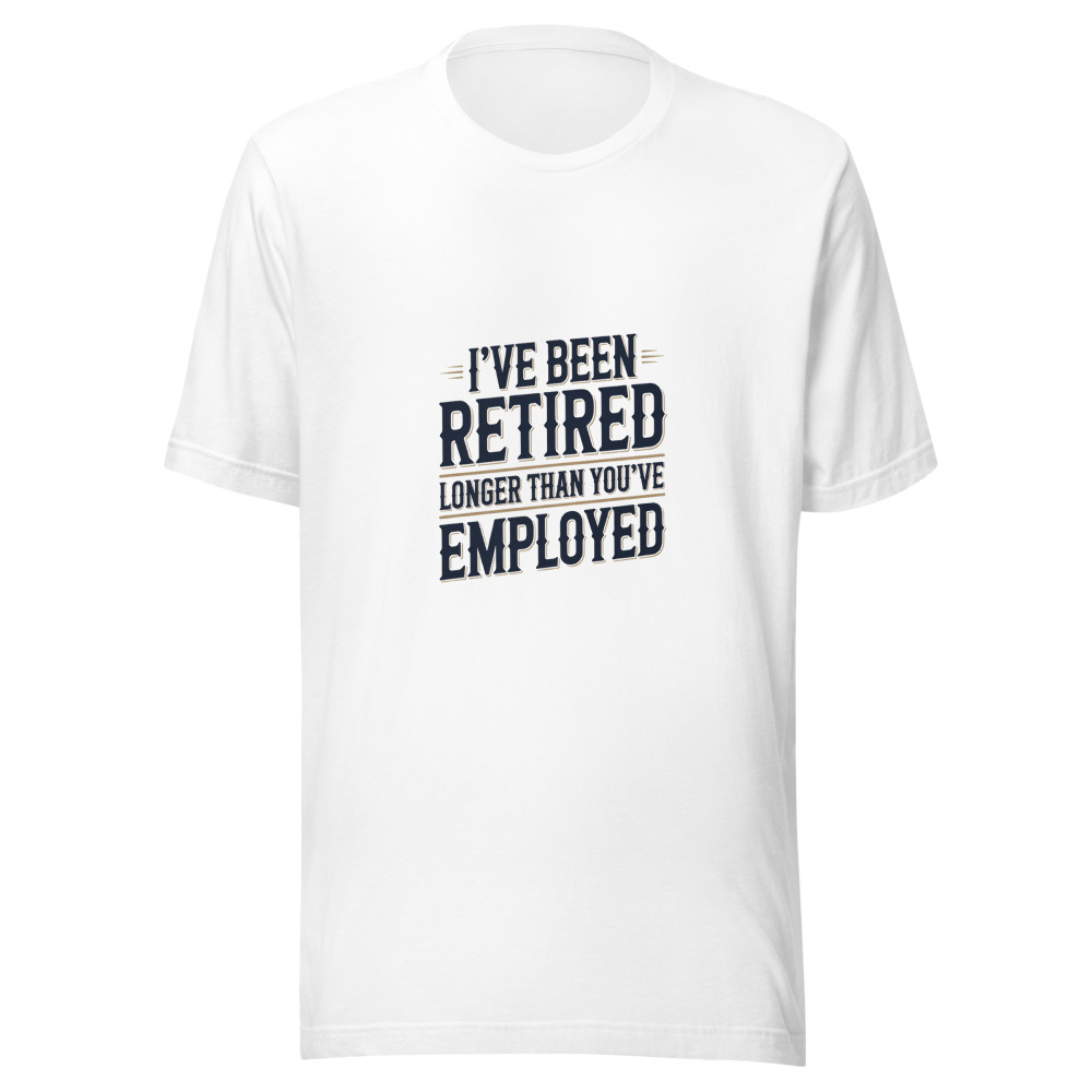 I've Been Retired Longer Than You've Been Employed - tshirt