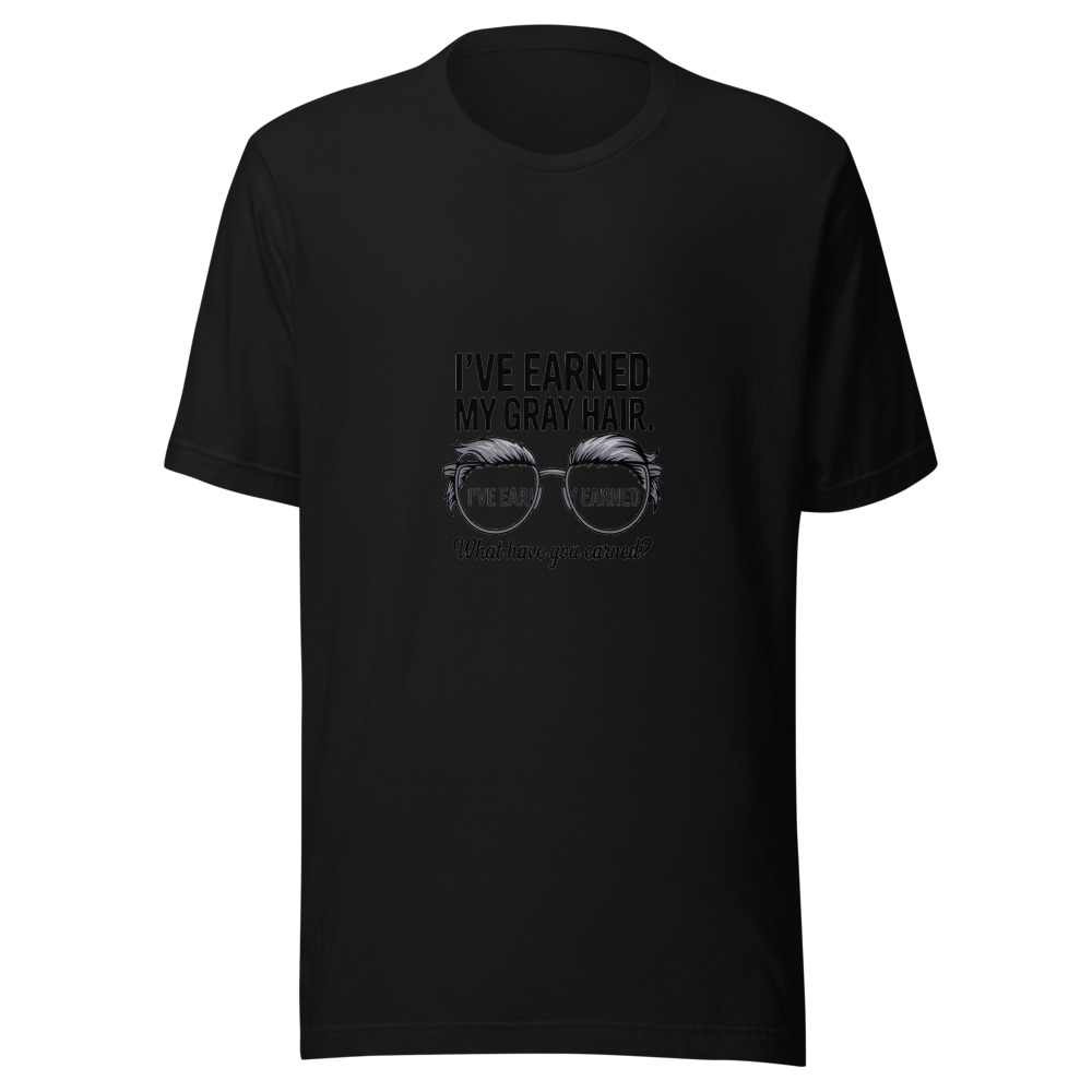 I've Earned My Gray Hair. What Have You Earned? - tshirt
