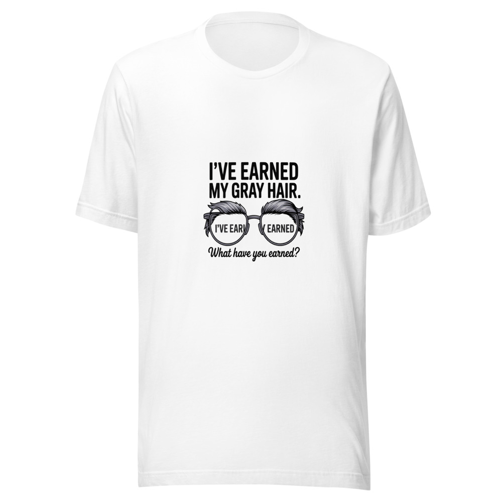 I've Earned My Gray Hair. What Have You Earned? - tshirt
