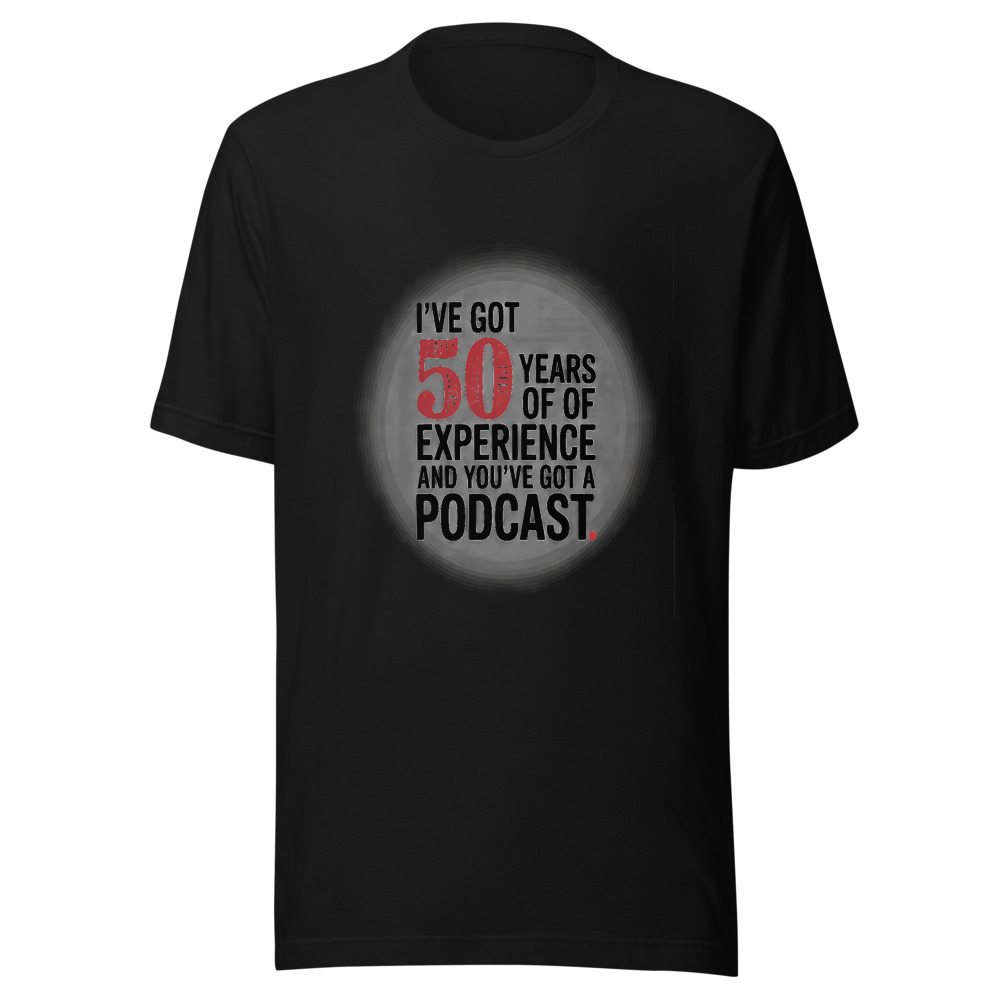 I've Got 50 Years of Experience and You've Got a Podcast. - tshirt