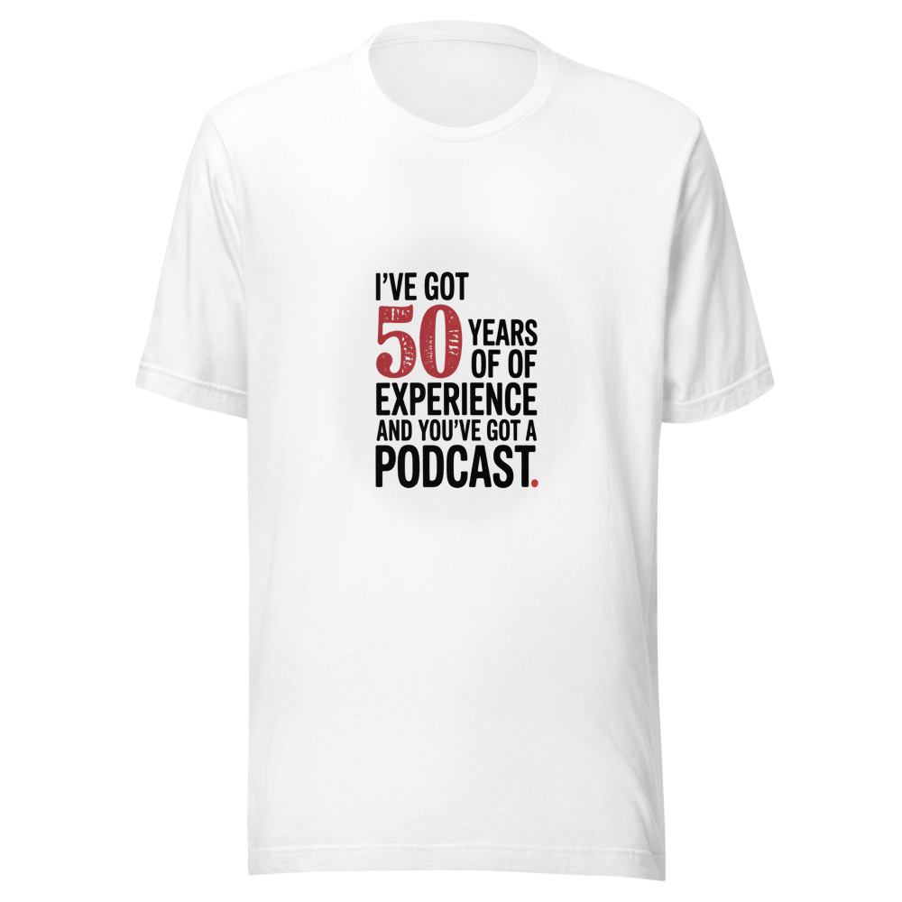 I've Got 50 Years of Experience and You've Got a Podcast. - tshirt