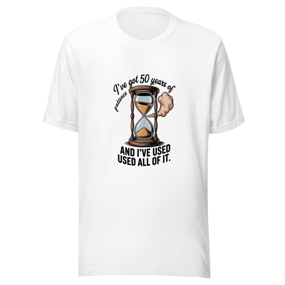 I've Got 50 Years of Patience and I've Used All of It - tshirt