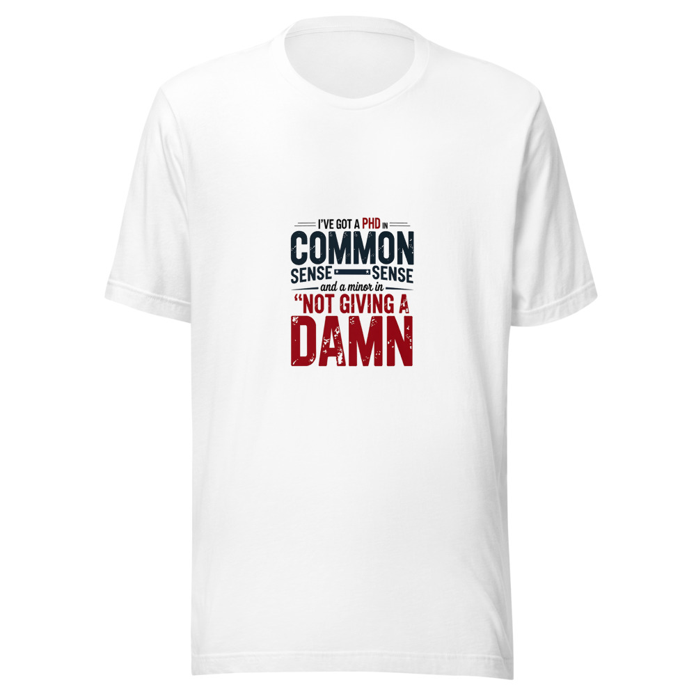 I've Got a PhD in Common Sense and a Minor in Not Giving a Damn. - tshirt