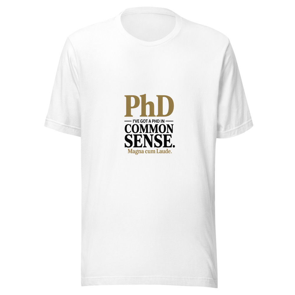 I've Got a PhD in Common Sense. Magna Cum Laude. - tshirt