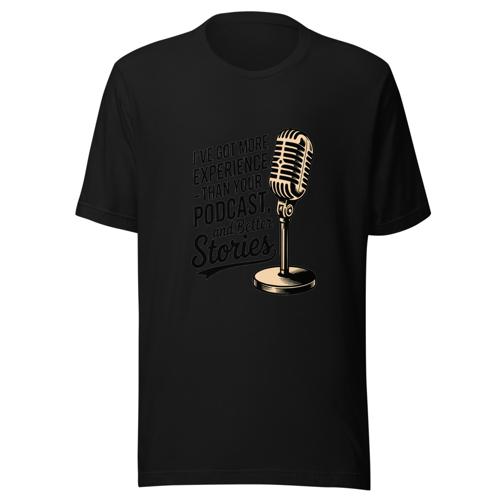 I've Got More Experience Than Your Podcast and Better Stories - tshirt