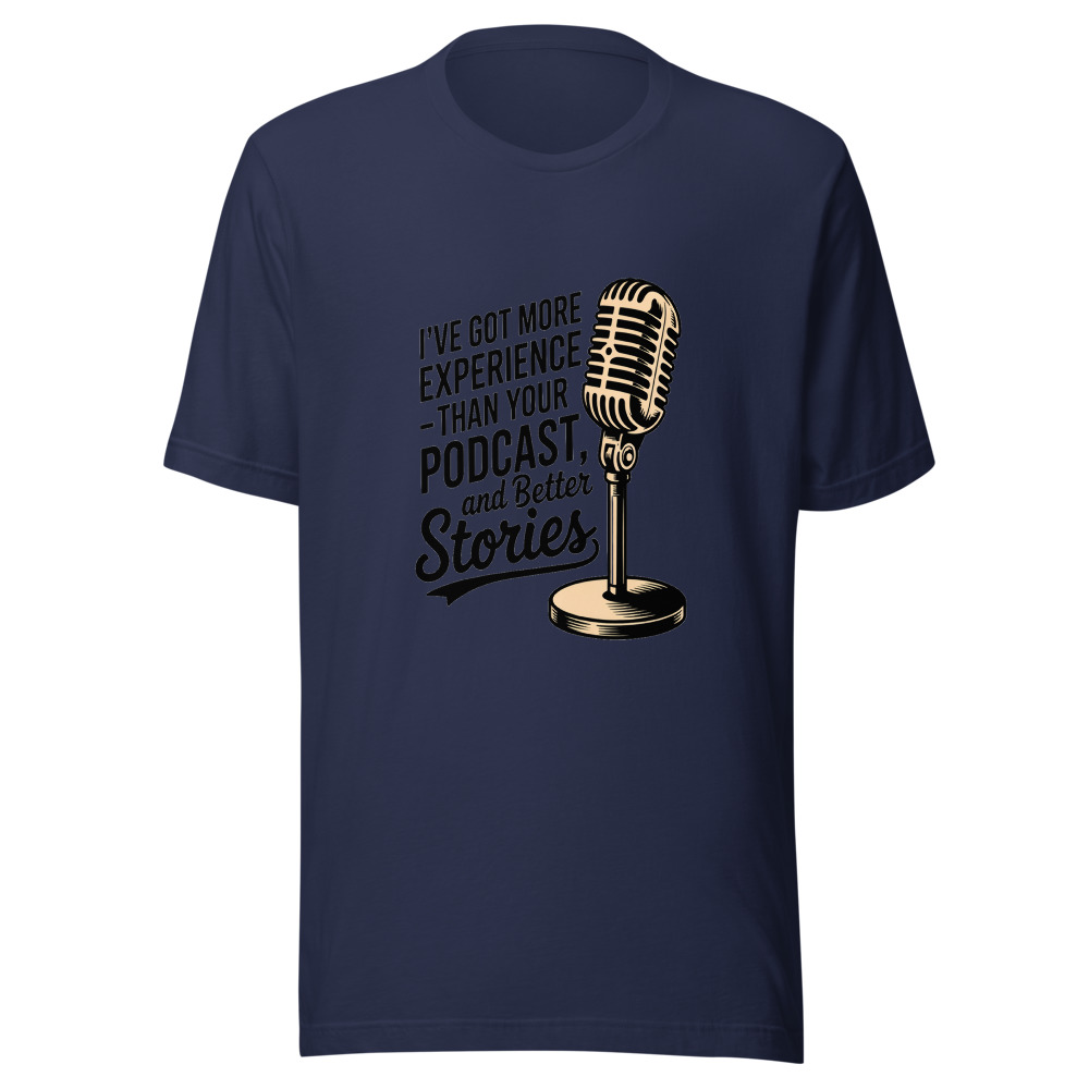 I've Got More Experience Than Your Podcast and Better Stories - tshirt