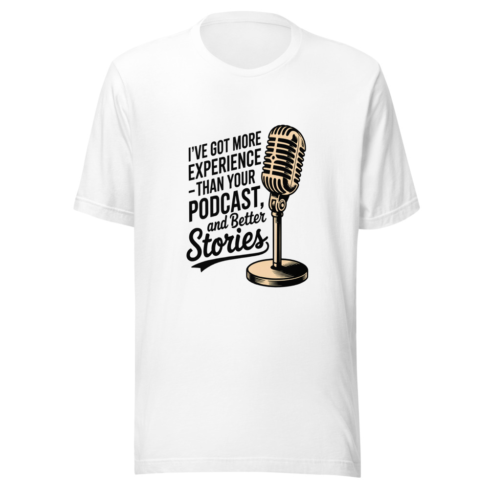 I've Got More Experience Than Your Podcast and Better Stories - tshirt