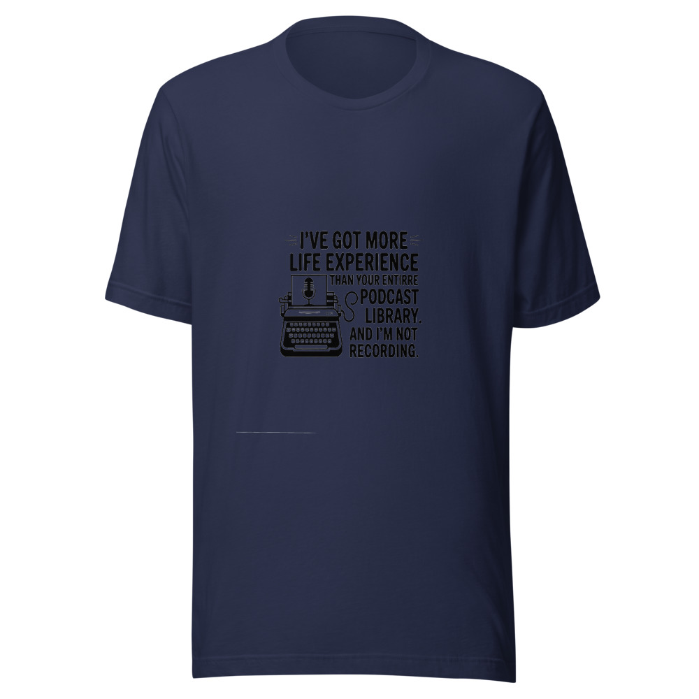 I've Got More Life Experience Than Your Entire Podcast Library. - tshirt