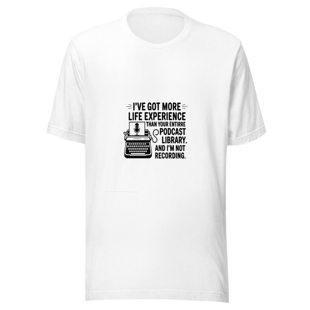 I've Got More Life Experience Than Your Entire Podcast Library. - tshirt