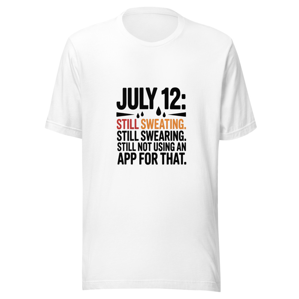 July 12: Still Sweating. Still Swearing. Still Not Using an App for That. - tshirt