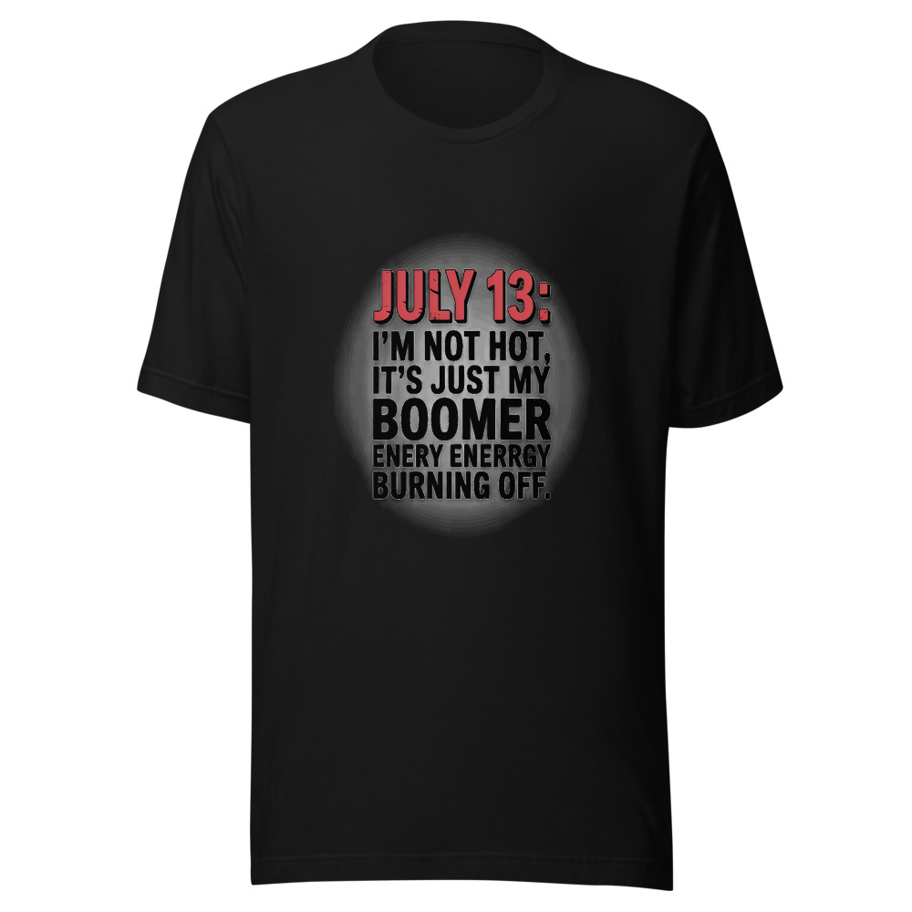 July 13: I'm Not Hot, It's Just My Boomer Energy Burning Off. - tshirt