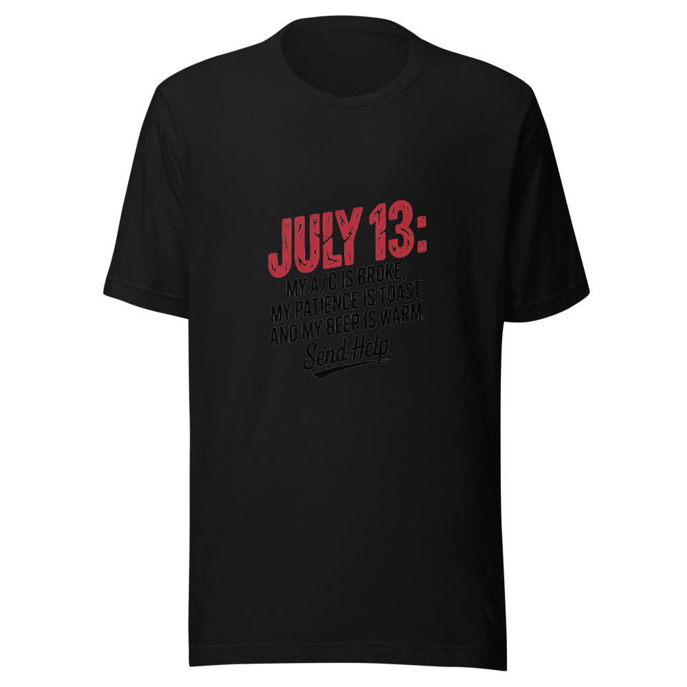 July 13: My A/C Is Broke, My Patience Is Toast, and My Beer Is Warm. Send Help. - tshirt
