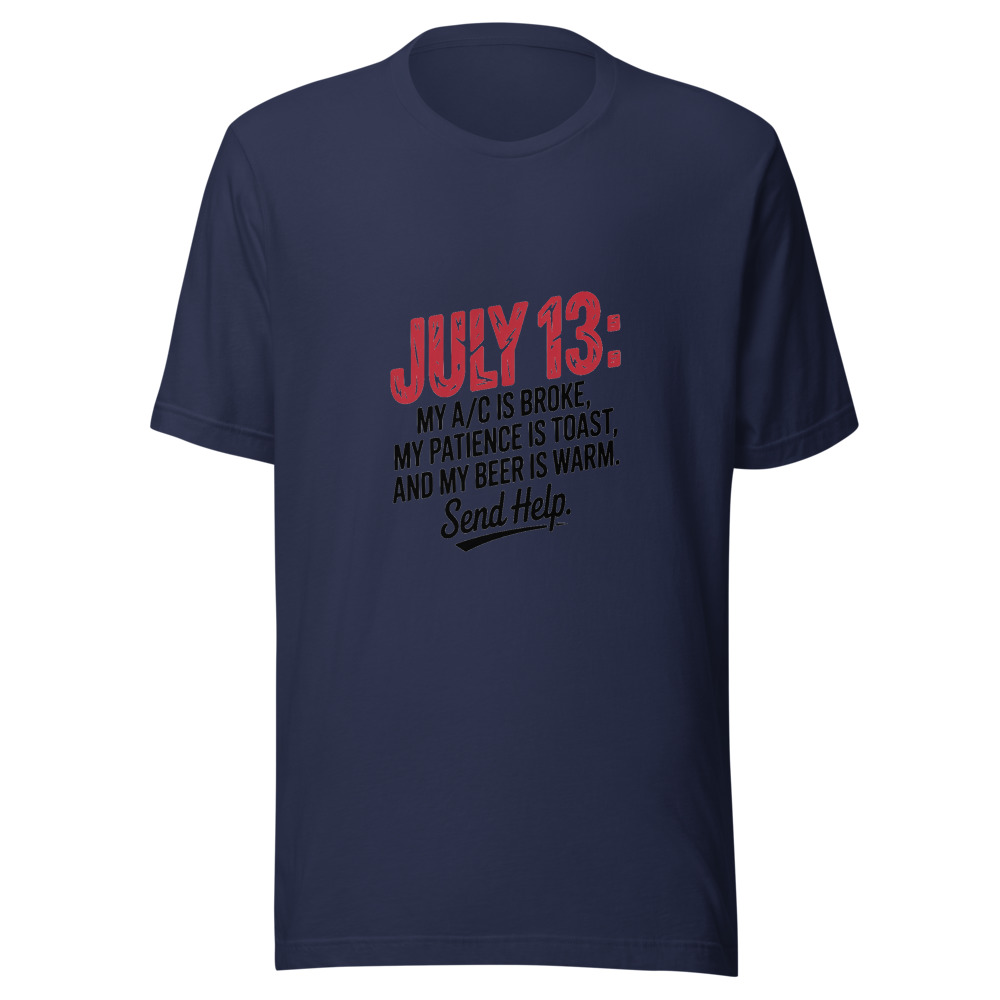 July 13: My A/C Is Broke, My Patience Is Toast, and My Beer Is Warm. Send Help. - tshirt