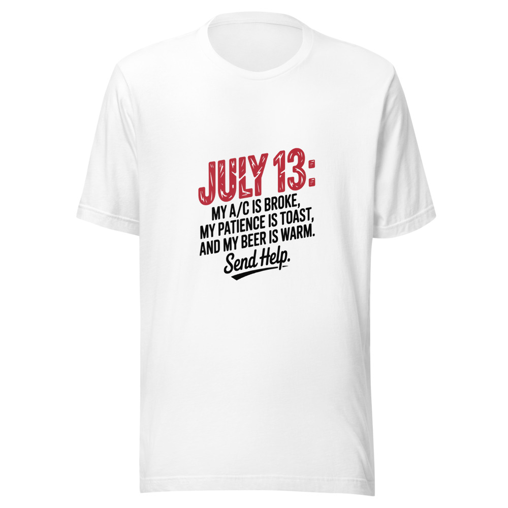 July 13: My A/C Is Broke, My Patience Is Toast, and My Beer Is Warm. Send Help. - tshirt