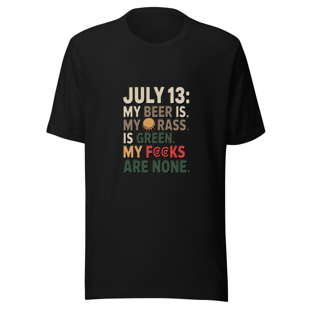 July 13: My Beer Is Cold. My Grass Is Green. My F#@ks Are None. - tshirt