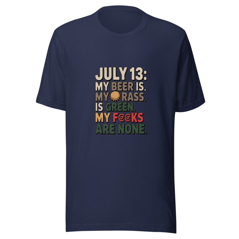 July 13: My Beer Is Cold. My Grass Is Green. My F#@ks Are None. - tshirt
