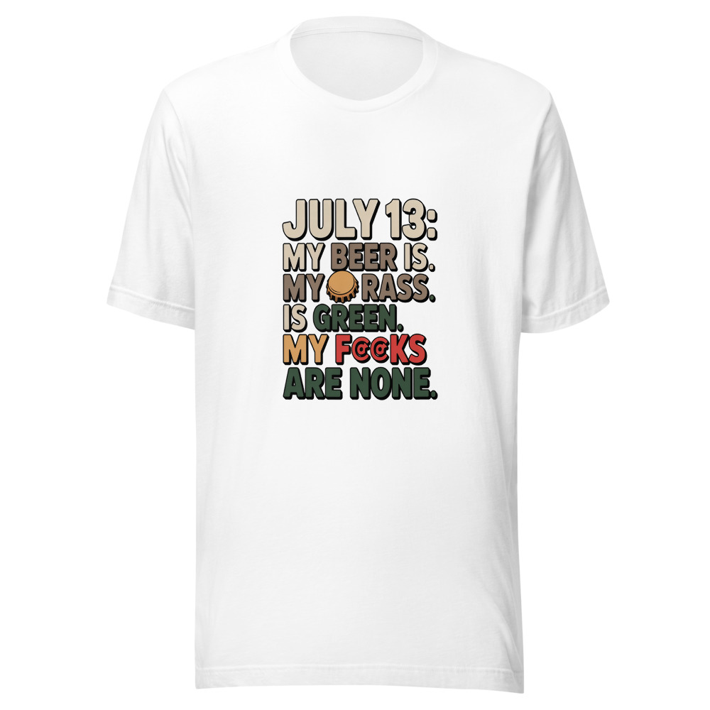 July 13: My Beer Is Cold. My Grass Is Green. My F#@ks Are None. - tshirt
