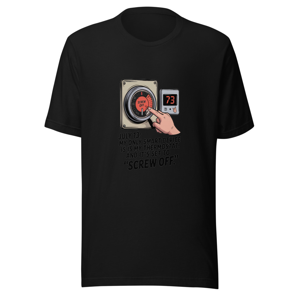 July 13: My Only Smart Device Is My Thermostat. And It's Set to 'Screw Off.' - tshirt