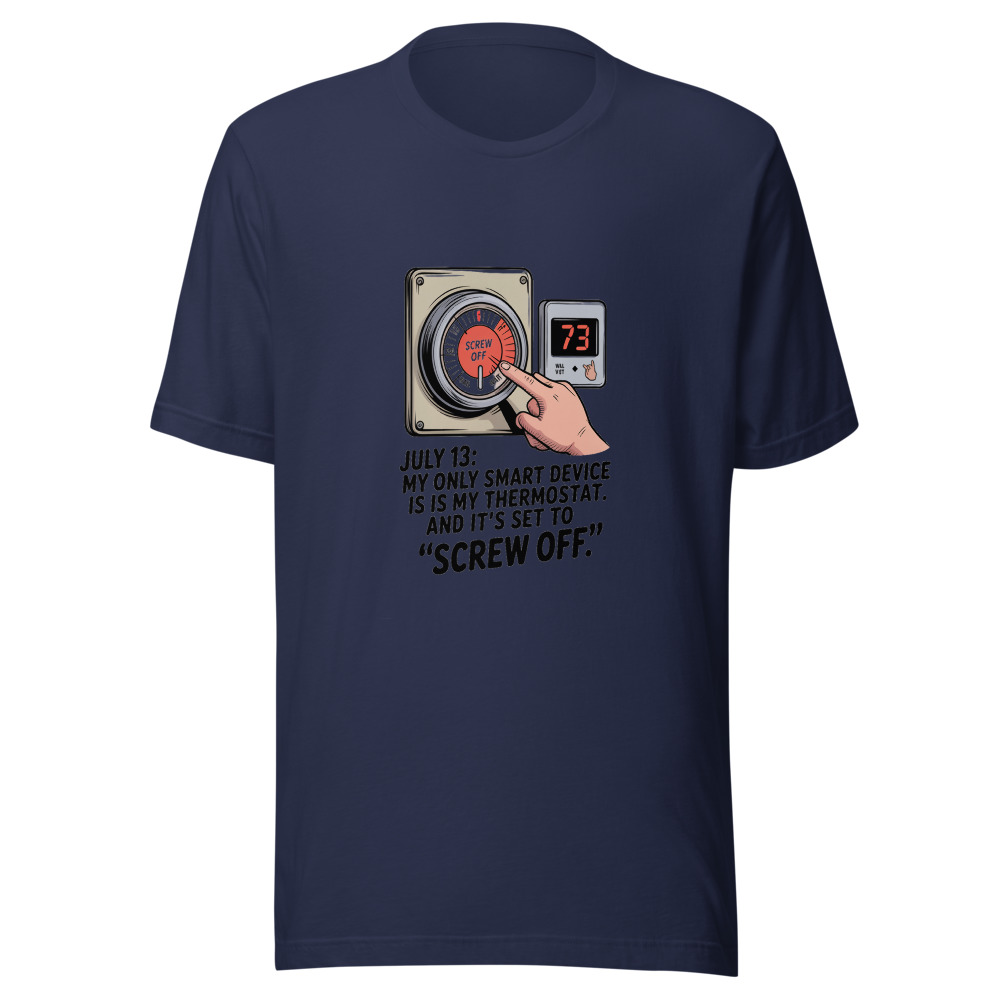 July 13: My Only Smart Device Is My Thermostat. And It's Set to 'Screw Off.' - tshirt