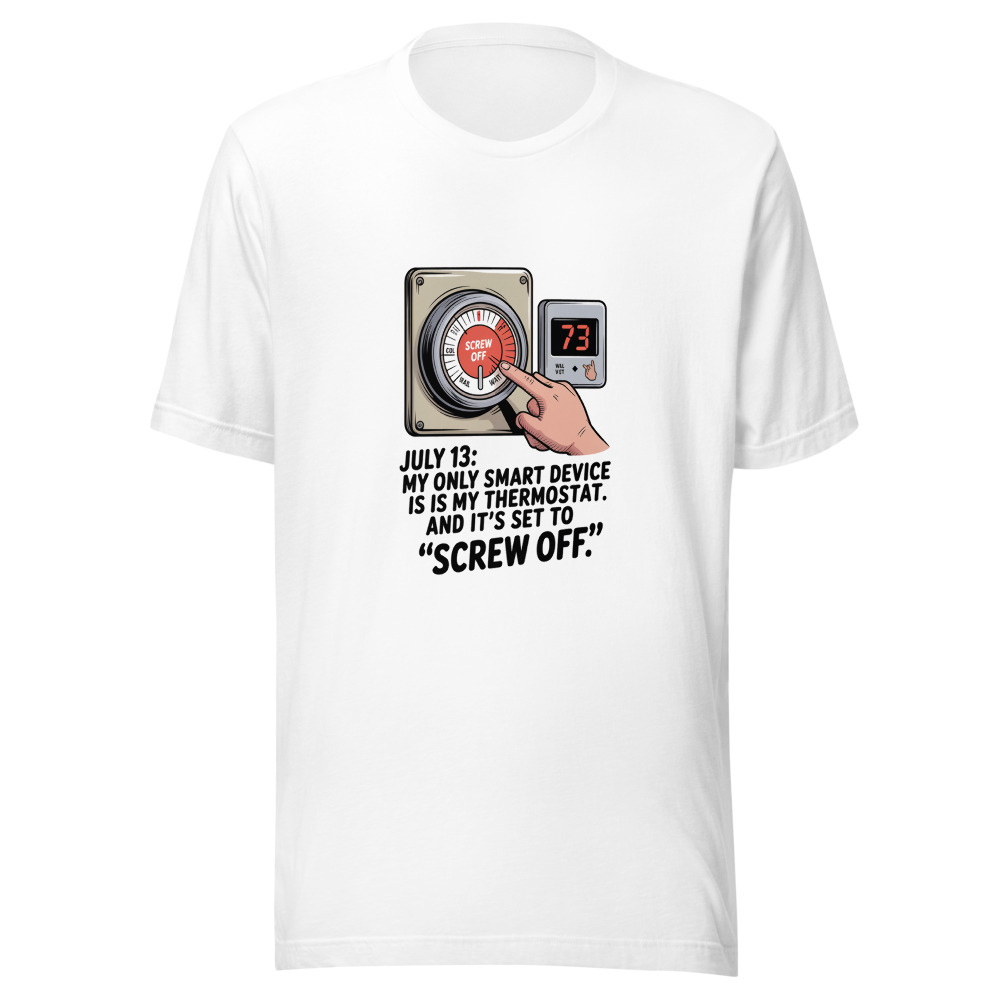 July 13: My Only Smart Device Is My Thermostat. And It's Set to 'Screw Off.' - tshirt