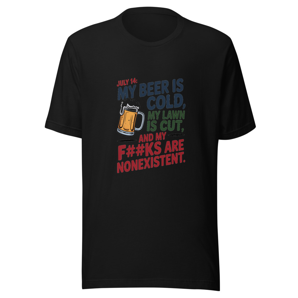 July 14: My Beer Is Cold, My Lawn Is Cut, and My F#@ks Are Nonexistent. - tshirt