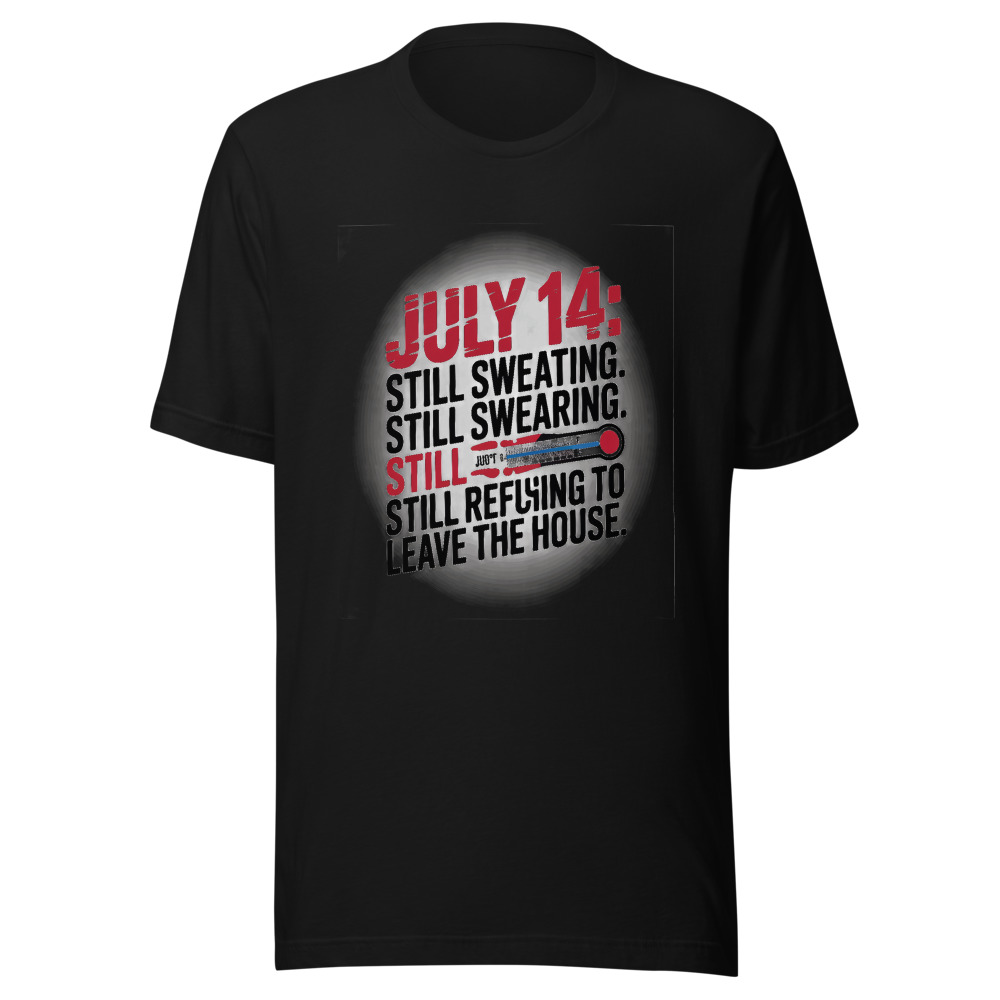 July 14: Still Sweating. Still Swearing. Still Refusing to Leave the House. - tshirt