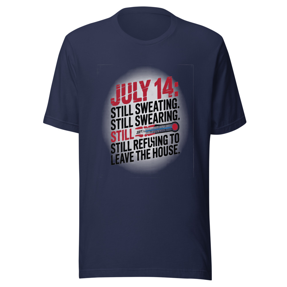 July 14: Still Sweating. Still Swearing. Still Refusing to Leave the House. - tshirt
