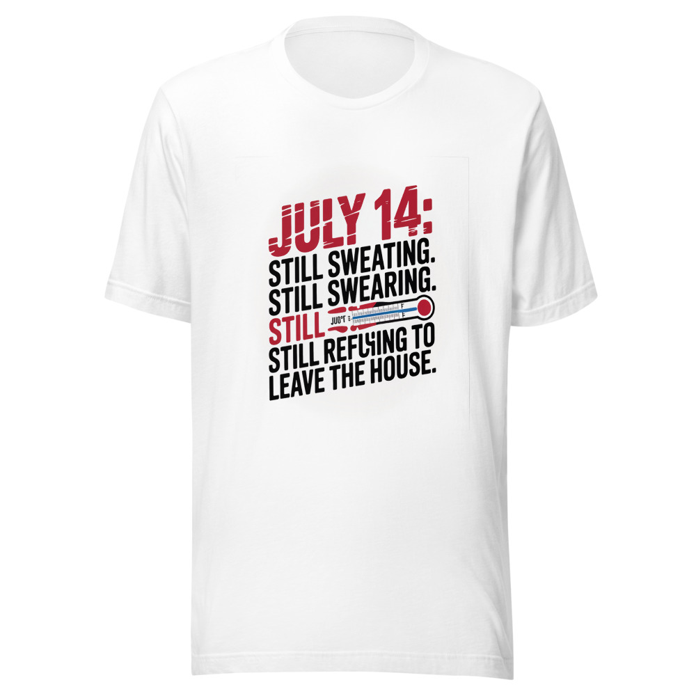 July 14: Still Sweating. Still Swearing. Still Refusing to Leave the House. - tshirt