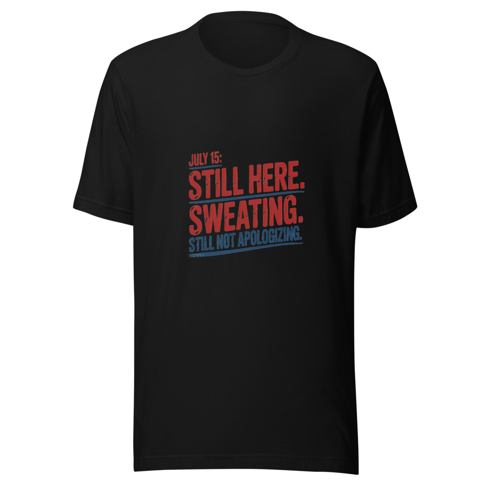 July 15: Still Here. Still Sweating. Still Not Apologizing. - tshirt