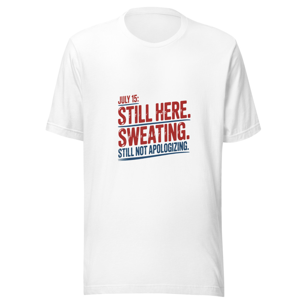 July 15: Still Here. Still Sweating. Still Not Apologizing. - tshirt