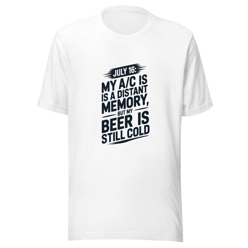 July 16: My A/C Is a Distant Memory, But My Beer Is Still Cold - tshirt