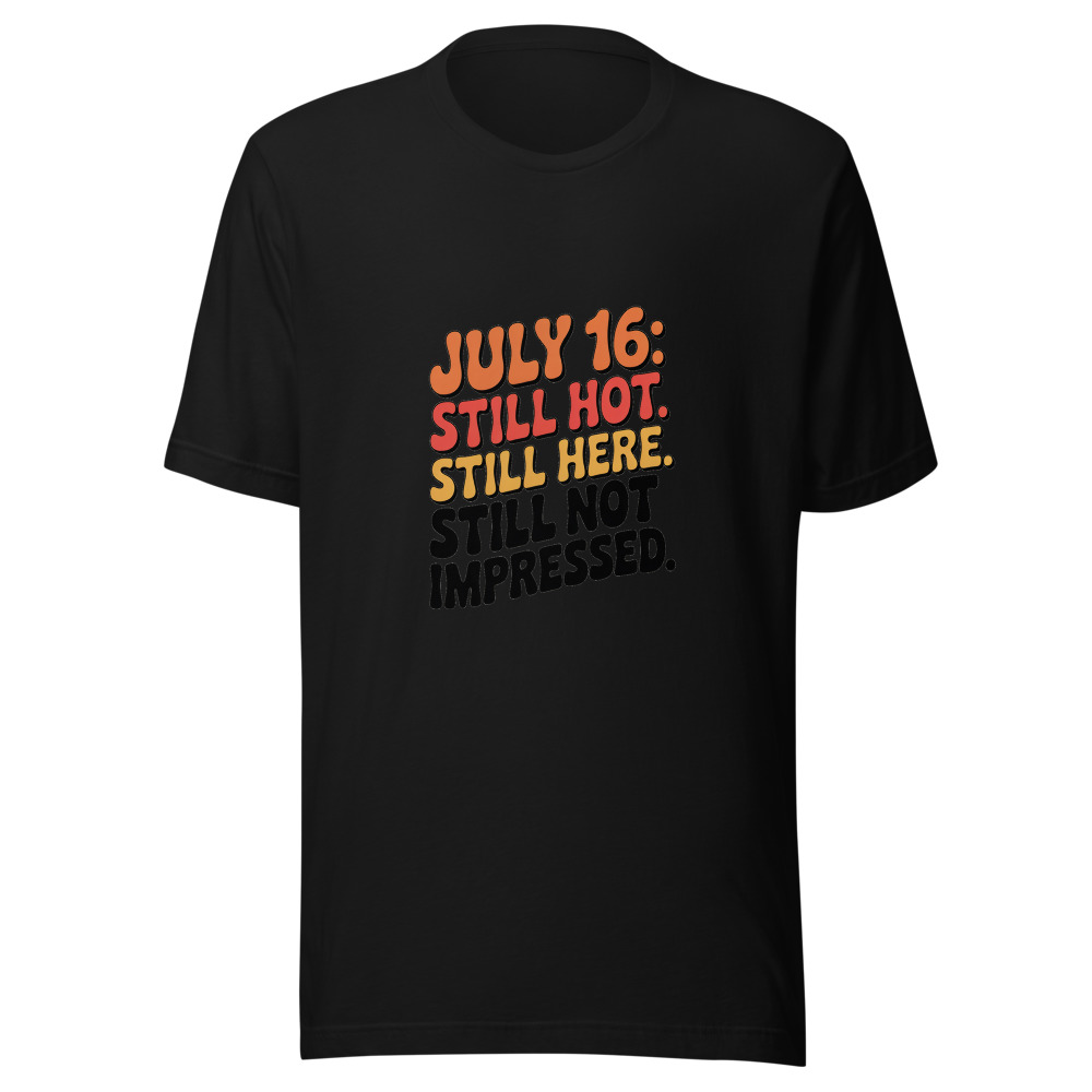July 16: Still Hot. Still Here. Still Not Impressed. - tshirt