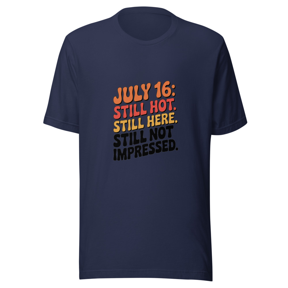 July 16: Still Hot. Still Here. Still Not Impressed. - tshirt