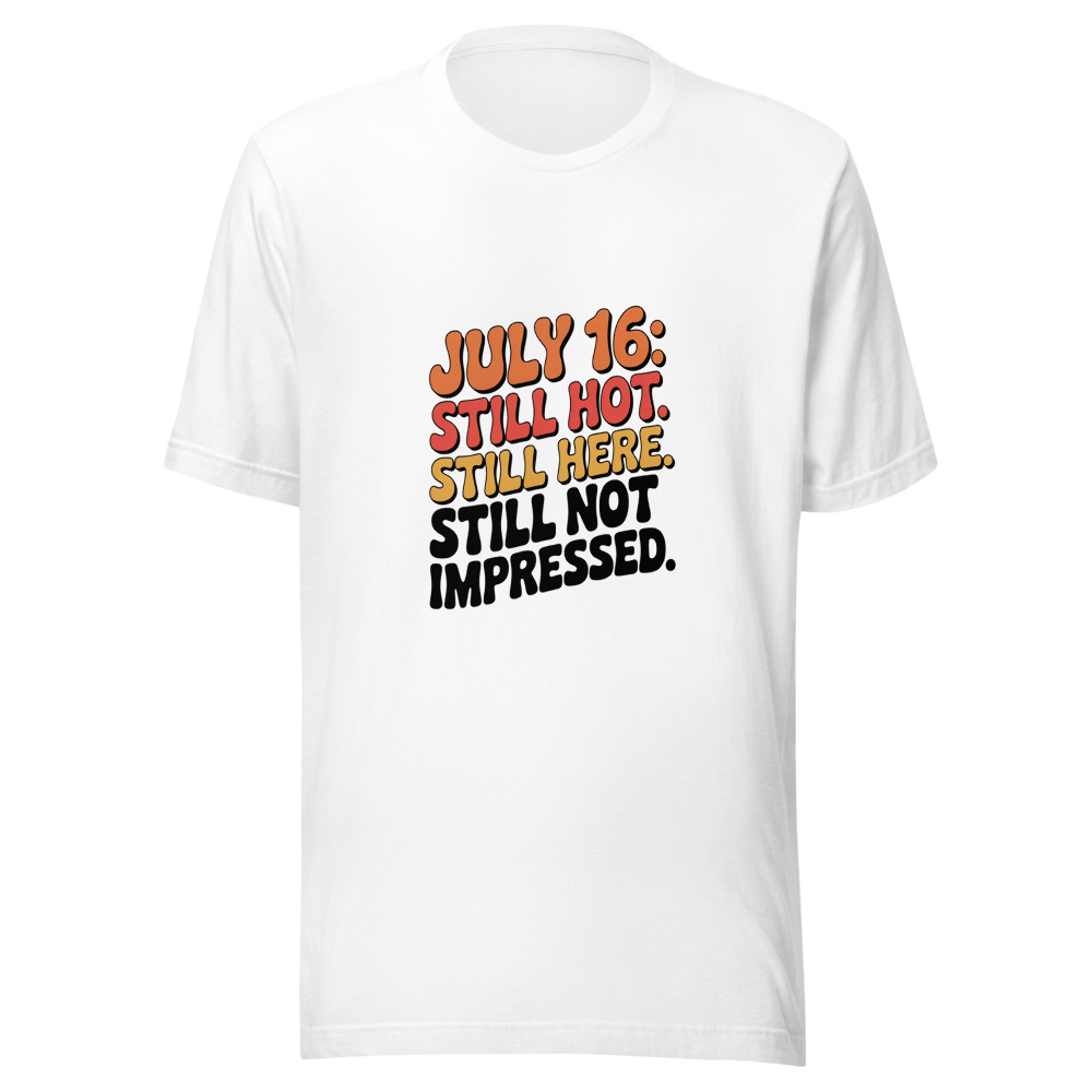 July 16: Still Hot. Still Here. Still Not Impressed. - tshirt