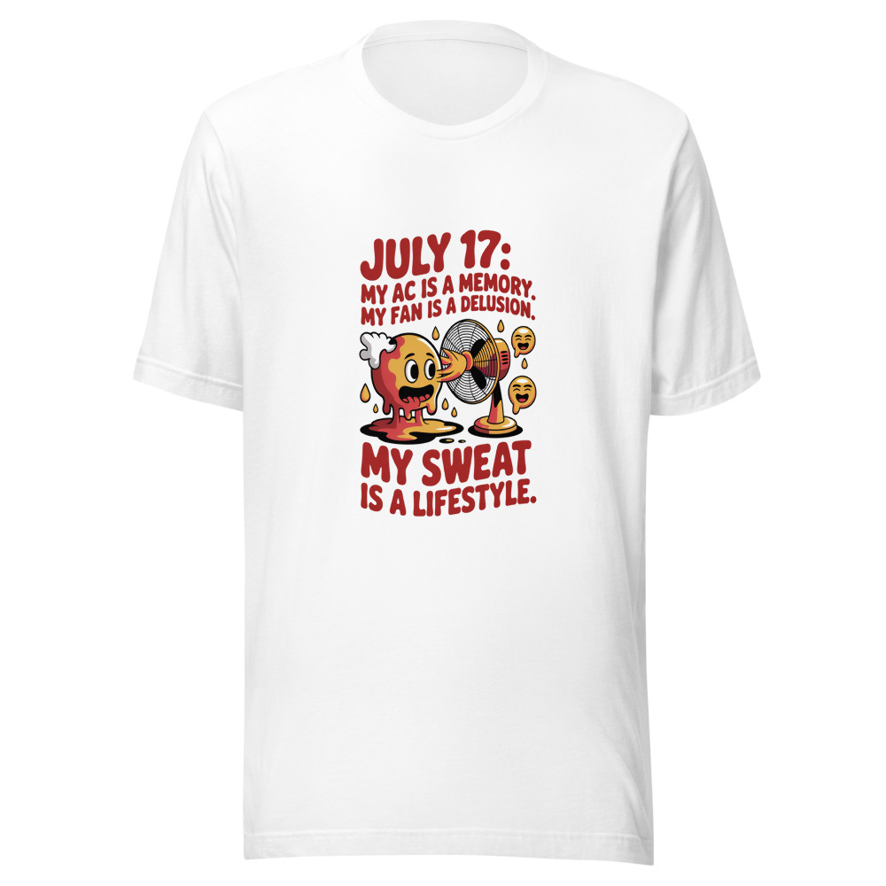 July 17: My AC Is a Memory. My Fan Is a Delusion. My Sweat Is a Lifestyle. - tshirt