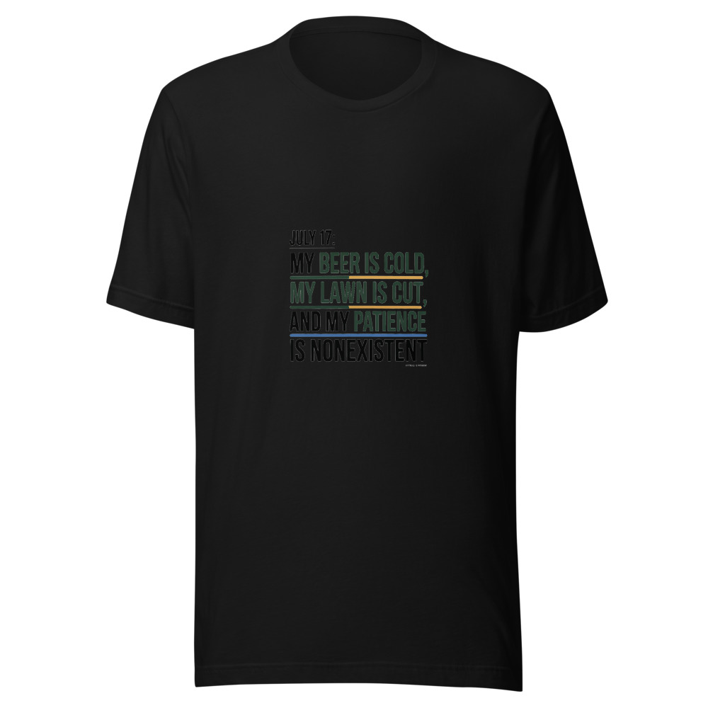 July 17: My Beer Is Cold, My Lawn Is Cut, and My Patience Is Nonexistent - tshirt